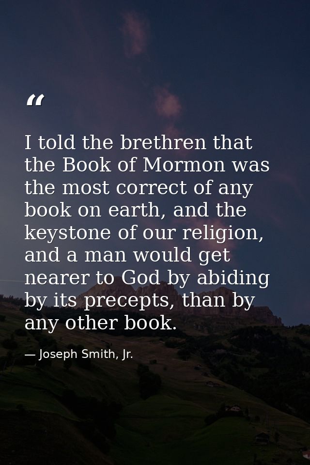 I told the brethren that the Book of Mormon was the most correct of any book on earth, and the keystone of our religion, — Joseph Smith, Jr.