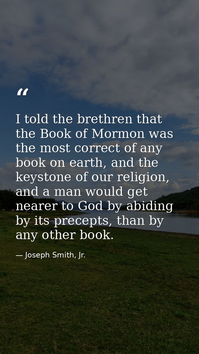 I told the brethren that the Book of Mormon was the most correct of any book on earth, and the keystone of our religion, — Joseph Smith, Jr.