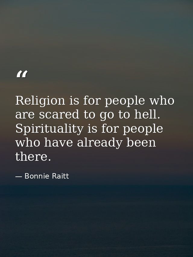 Religion is for people who are scared to go to hell. Spirituality is for people who have already been there. — Bonnie Raitt