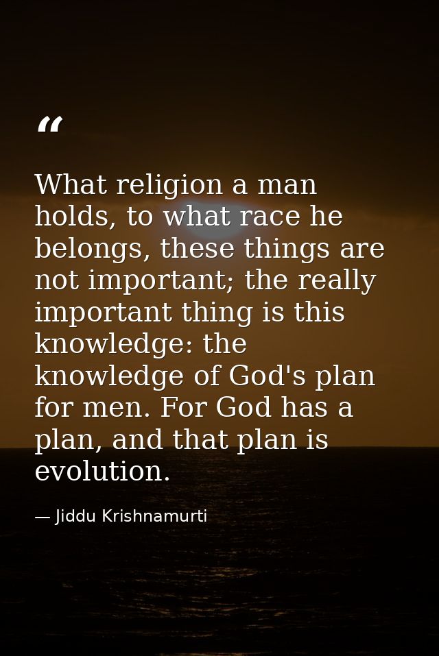 What religion a man holds, to what race he belongs, these things are not important; the really important thing is this k — Jiddu Krishnamurti