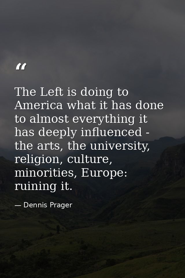 The Left is doing to America what it has done to almost everything it has deeply influenced - the arts, the university,  — Dennis Prager