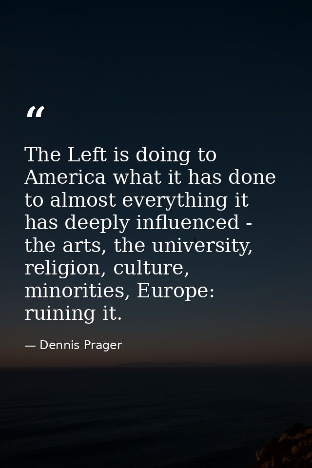 The Left is doing to America what it has done to almost everything it has deeply influenced - the arts, the university,  — Dennis Prager