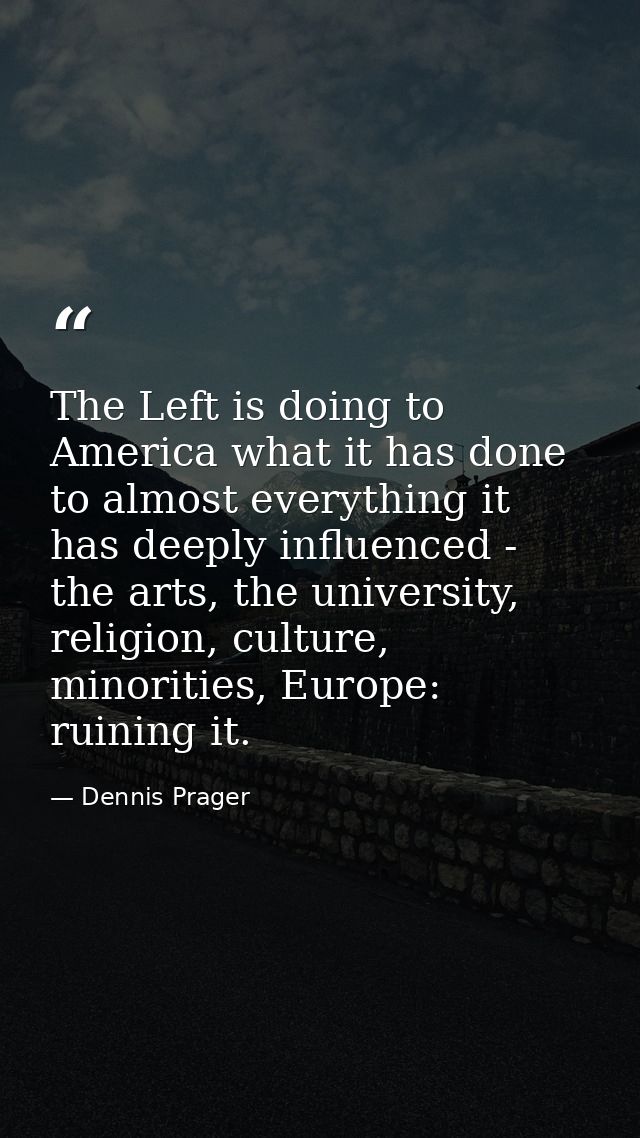 The Left is doing to America what it has done to almost everything it has deeply influenced - the arts, the university,  — Dennis Prager