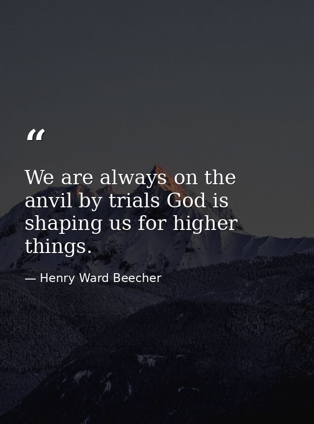 We are always on the anvil by trials God is shaping us for higher things. — Henry Ward Beecher