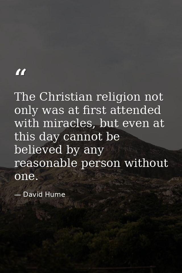 The Christian religion not only was at first attended with miracles, but even at this day cannot be believed by any reas — David Hume