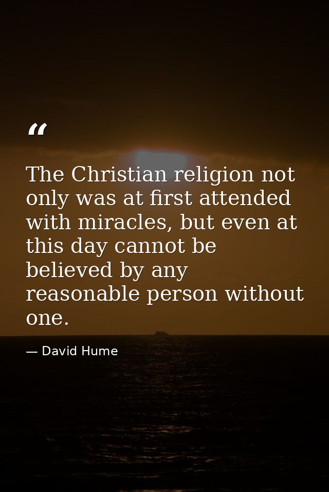 The Christian religion not only was at first attended with miracles, but even at this day cannot be believed by any reas — David Hume
