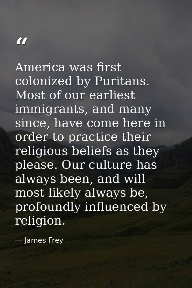 America was first colonized by Puritans. Most of our earliest immigrants, and many since, have come here in order to pra — James Frey