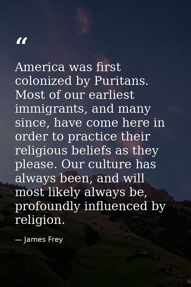 America was first colonized by Puritans. Most of our earliest immigrants, and many since, have come here in order to pra — James Frey