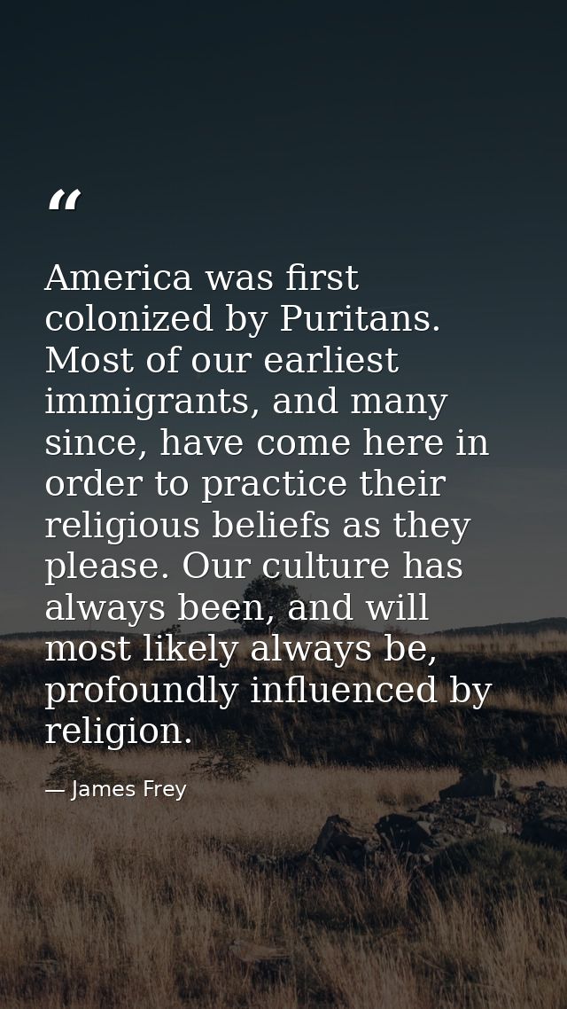 America was first colonized by Puritans. Most of our earliest immigrants, and many since, have come here in order to pra — James Frey