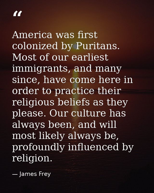 America was first colonized by Puritans. Most of our earliest immigrants, and many since, have come here in order to pra — James Frey