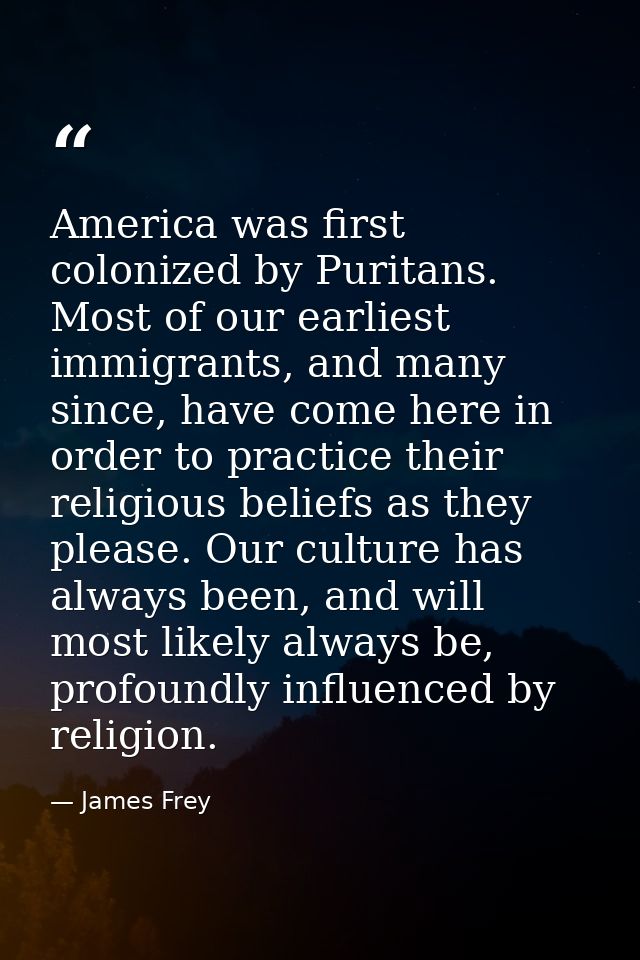 America was first colonized by Puritans. Most of our earliest immigrants, and many since, have come here in order to pra — James Frey