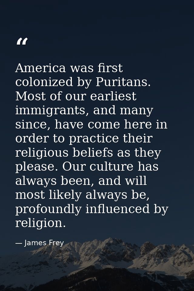 America was first colonized by Puritans. Most of our earliest immigrants, and many since, have come here in order to pra — James Frey