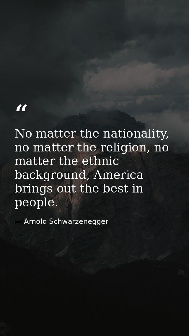 No matter the nationality, no matter the religion, no matter the ethnic background, America brings out the best in peopl — Arnold Schwarzenegger