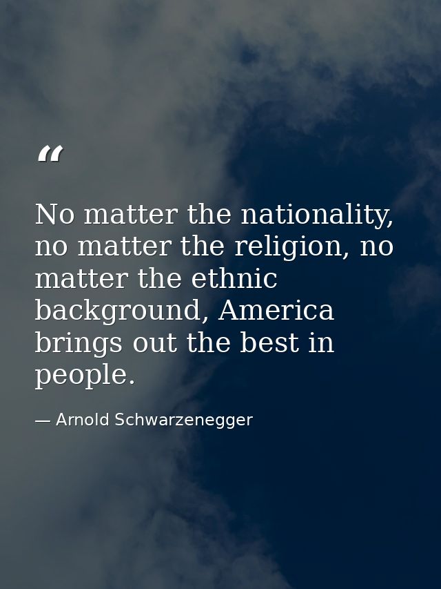 No matter the nationality, no matter the religion, no matter the ethnic background, America brings out the best in peopl — Arnold Schwarzenegger
