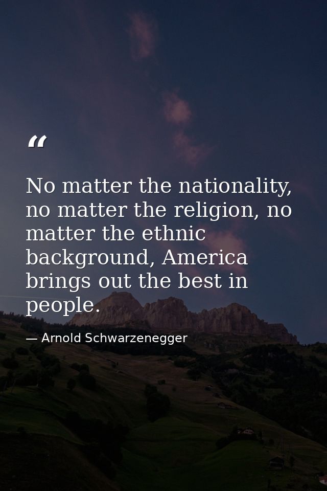 No matter the nationality, no matter the religion, no matter the ethnic background, America brings out the best in peopl — Arnold Schwarzenegger