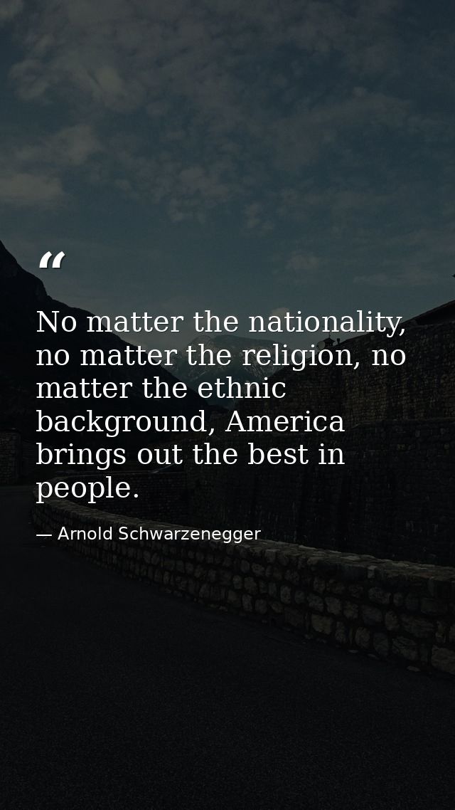 No matter the nationality, no matter the religion, no matter the ethnic background, America brings out the best in peopl — Arnold Schwarzenegger