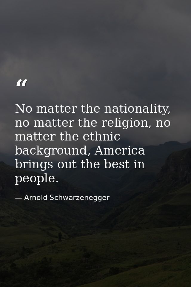 No matter the nationality, no matter the religion, no matter the ethnic background, America brings out the best in peopl — Arnold Schwarzenegger