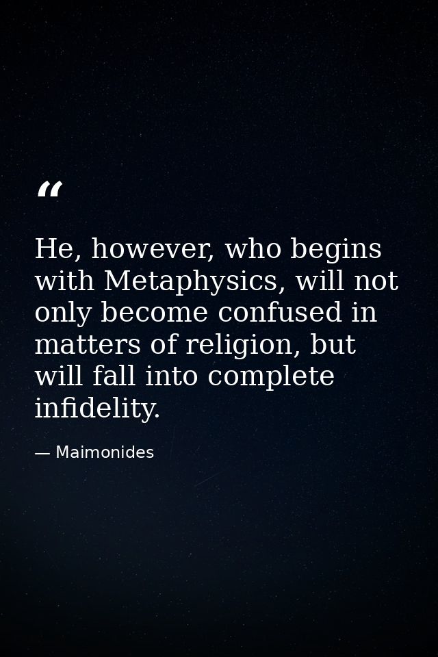 He, however, who begins with Metaphysics, will not only become confused in matters of religion, but will fall into compl — Maimonides
