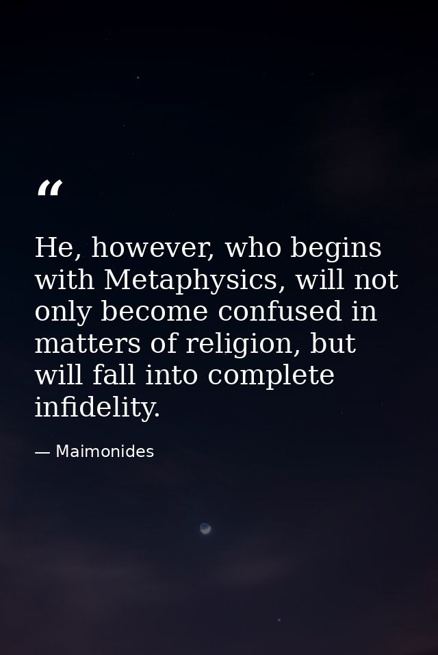 He, however, who begins with Metaphysics, will not only become confused in matters of religion, but will fall into compl — Maimonides