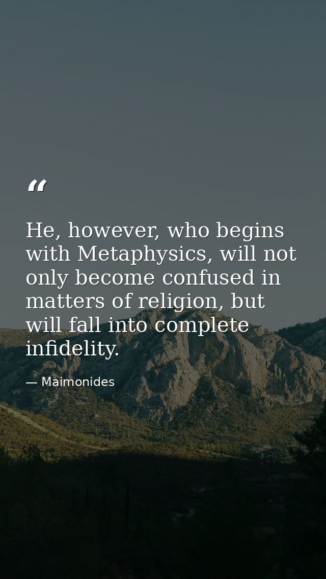 He, however, who begins with Metaphysics, will not only become confused in matters of religion, but will fall into compl — Maimonides
