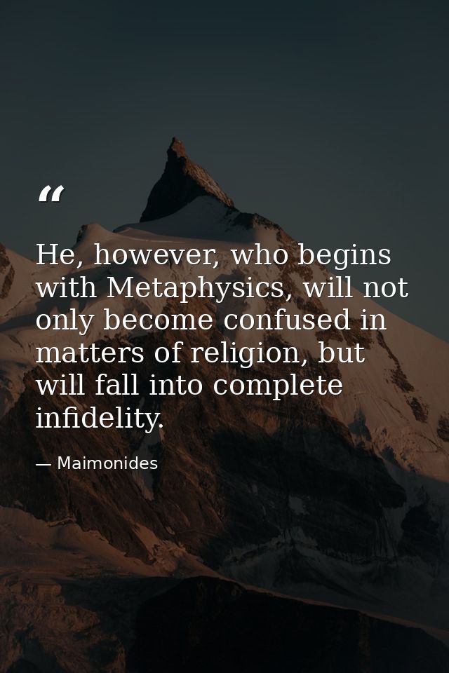 He, however, who begins with Metaphysics, will not only become confused in matters of religion, but will fall into compl — Maimonides