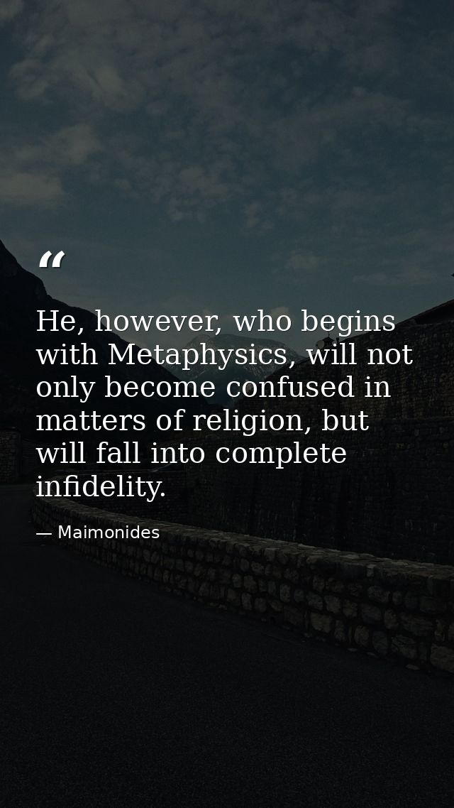He, however, who begins with Metaphysics, will not only become confused in matters of religion, but will fall into compl — Maimonides