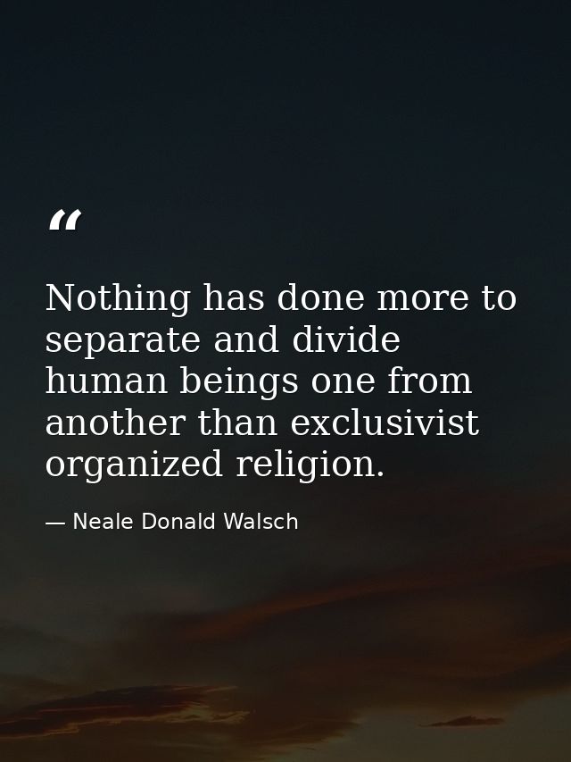 Nothing has done more to separate and divide human beings one from another than exclusivist organized religion. — Neale Donald Walsch