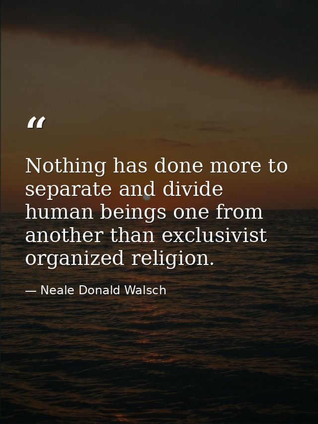 Nothing has done more to separate and divide human beings one from another than exclusivist organized religion. — Neale Donald Walsch