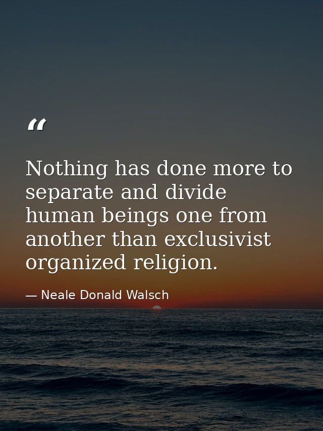 Nothing has done more to separate and divide human beings one from another than exclusivist organized religion. — Neale Donald Walsch