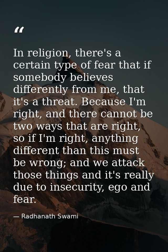 In religion, there's a certain type of fear that if somebody believes differently from me, that it's a threat. Because I — Radhanath Swami