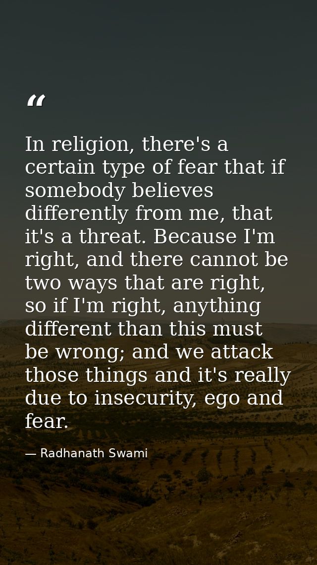In religion, there's a certain type of fear that if somebody believes differently from me, that it's a threat. Because I — Radhanath Swami