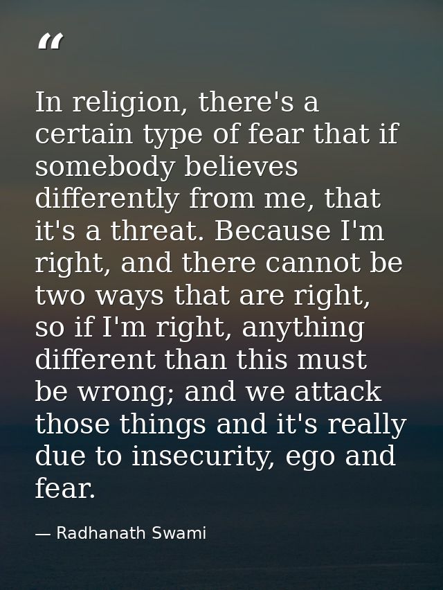 In religion, there's a certain type of fear that if somebody believes differently from me, that it's a threat. Because I — Radhanath Swami