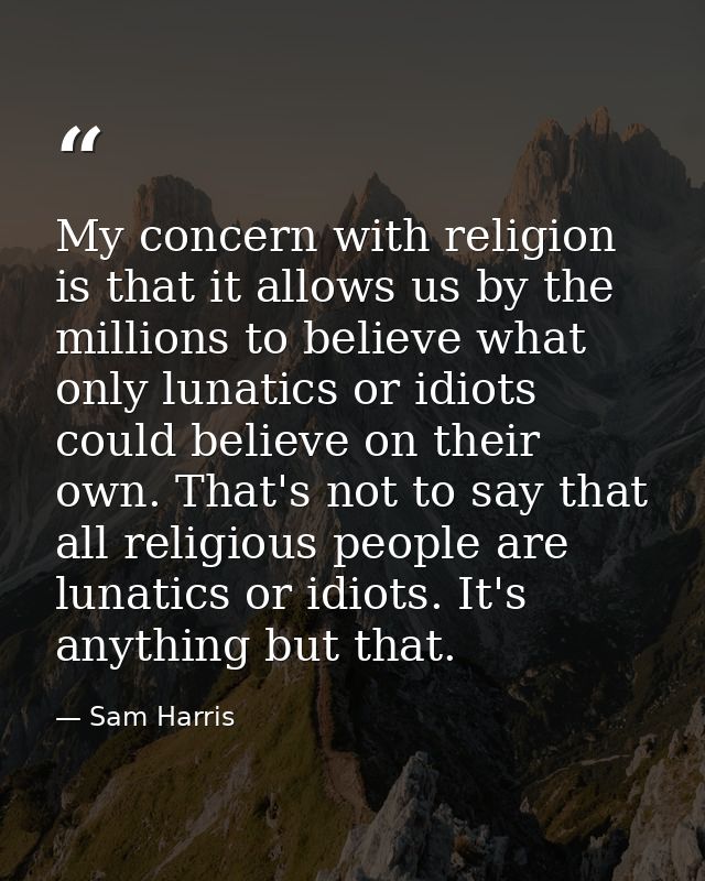 My concern with religion is that it allows us by the millions to believe what only lunatics or idiots could believe on t — Sam Harris