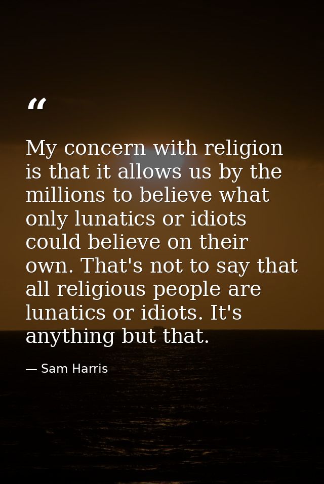 My concern with religion is that it allows us by the millions to believe what only lunatics or idiots could believe on t — Sam Harris