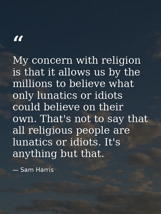 My concern with religion is that it allows us by the millions to believe what only lunatics or idiots could believe on t — Sam Harris