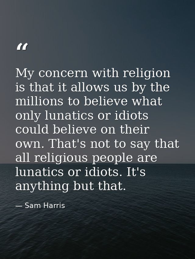 My concern with religion is that it allows us by the millions to believe what only lunatics or idiots could believe on t — Sam Harris