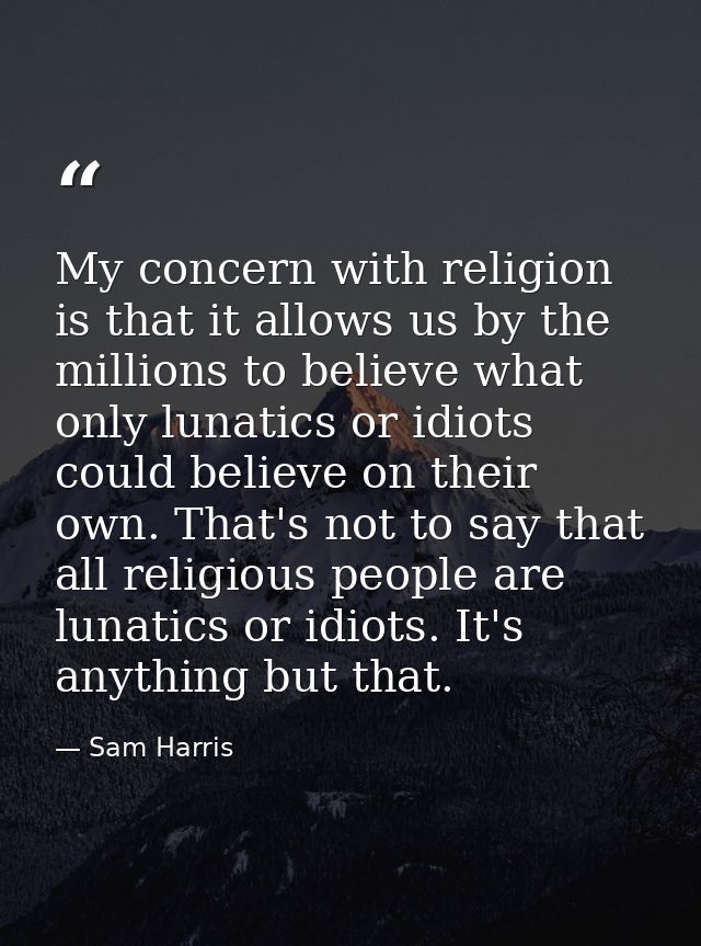 My concern with religion is that it allows us by the millions to believe what only lunatics or idiots could believe on t — Sam Harris