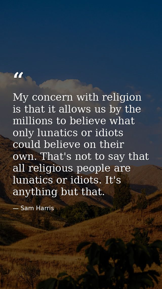 My concern with religion is that it allows us by the millions to believe what only lunatics or idiots could believe on t — Sam Harris