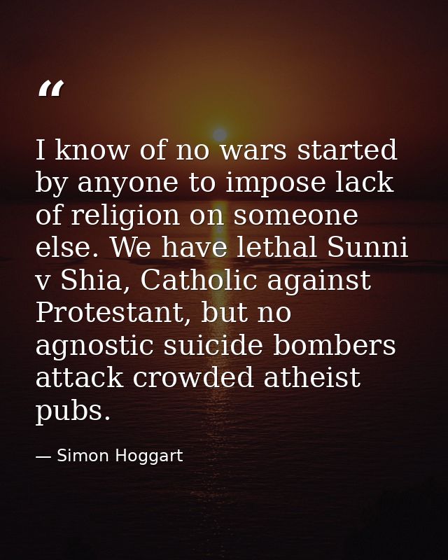I know of no wars started by anyone to impose lack of religion on someone else. We have lethal Sunni v Shia, Catholic ag — Simon Hoggart