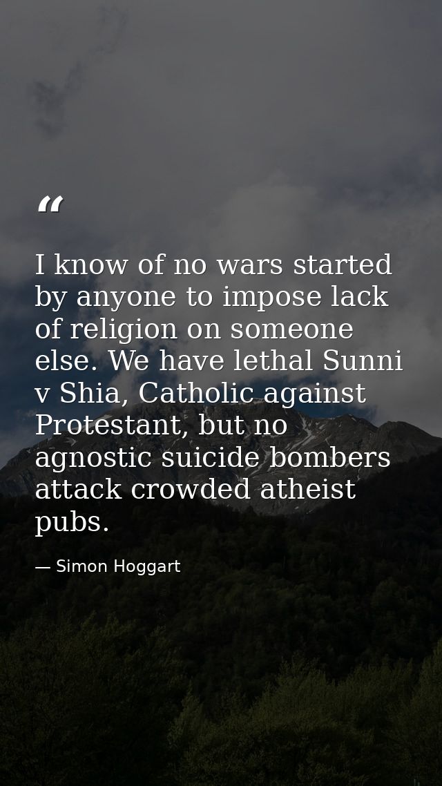 I know of no wars started by anyone to impose lack of religion on someone else. We have lethal Sunni v Shia, Catholic ag — Simon Hoggart