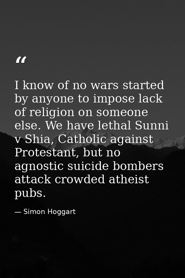 I know of no wars started by anyone to impose lack of religion on someone else. We have lethal Sunni v Shia, Catholic ag — Simon Hoggart
