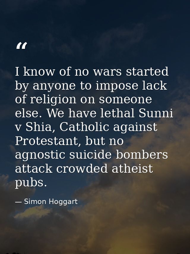 I know of no wars started by anyone to impose lack of religion on someone else. We have lethal Sunni v Shia, Catholic ag — Simon Hoggart