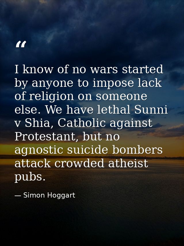 I know of no wars started by anyone to impose lack of religion on someone else. We have lethal Sunni v Shia, Catholic ag — Simon Hoggart