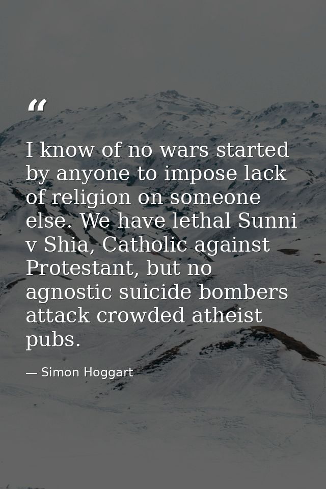 I know of no wars started by anyone to impose lack of religion on someone else. We have lethal Sunni v Shia, Catholic ag — Simon Hoggart