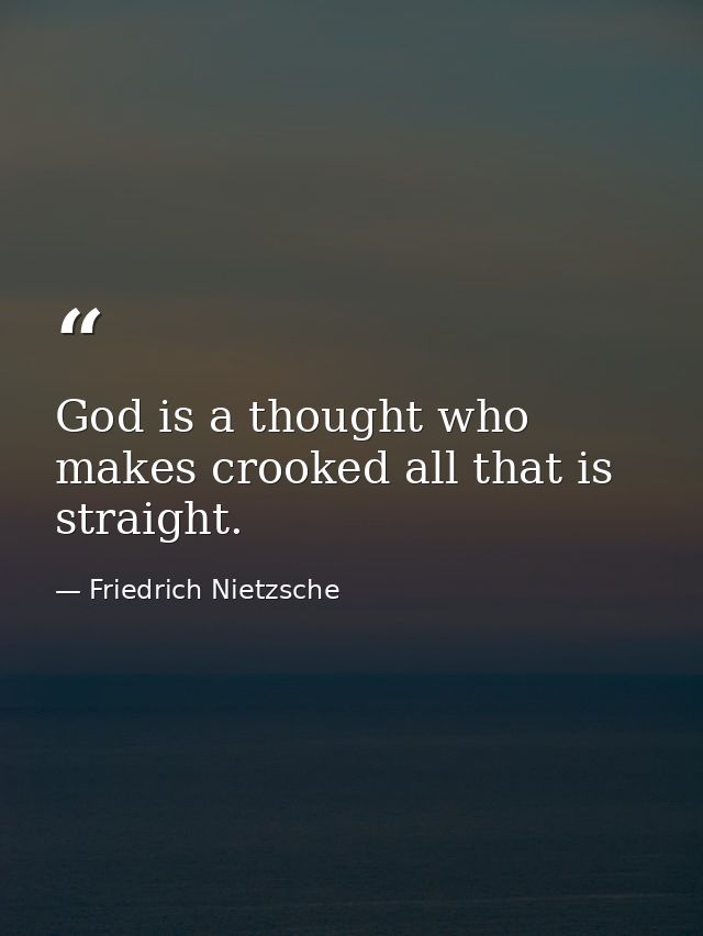 God is a thought who makes crooked all that is straight. — Friedrich Nietzsche