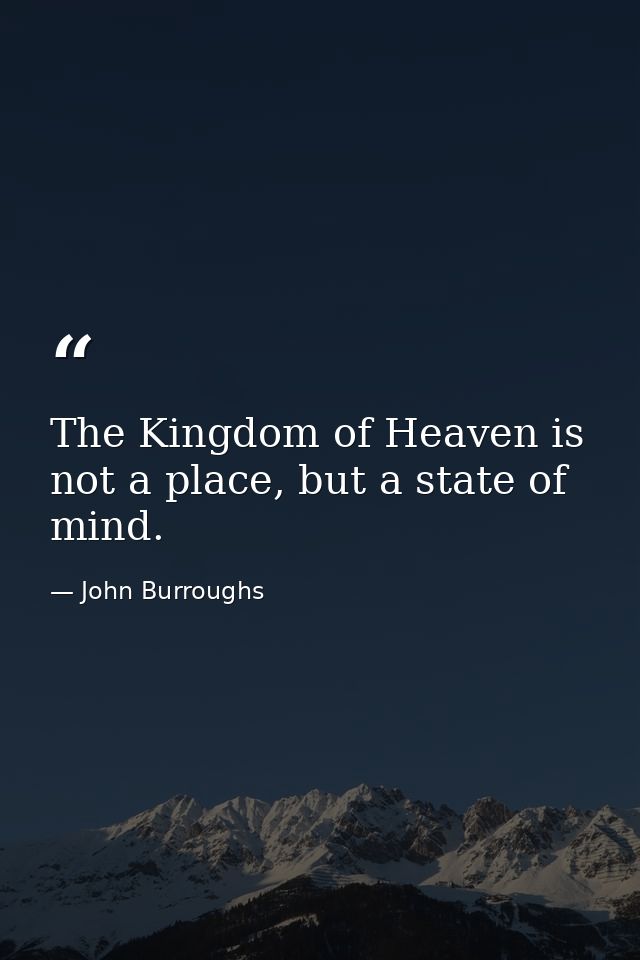 The Kingdom of Heaven is not a place, but a state of mind. — John Burroughs