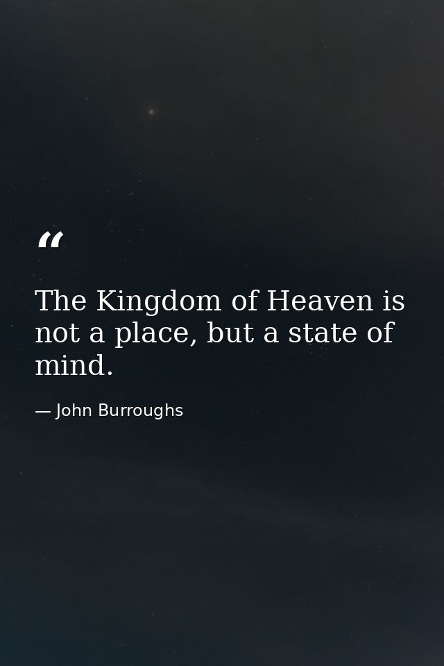 The Kingdom of Heaven is not a place, but a state of mind. — John Burroughs