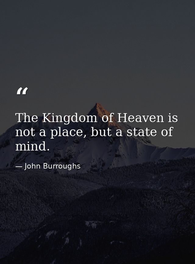 The Kingdom of Heaven is not a place, but a state of mind. — John Burroughs