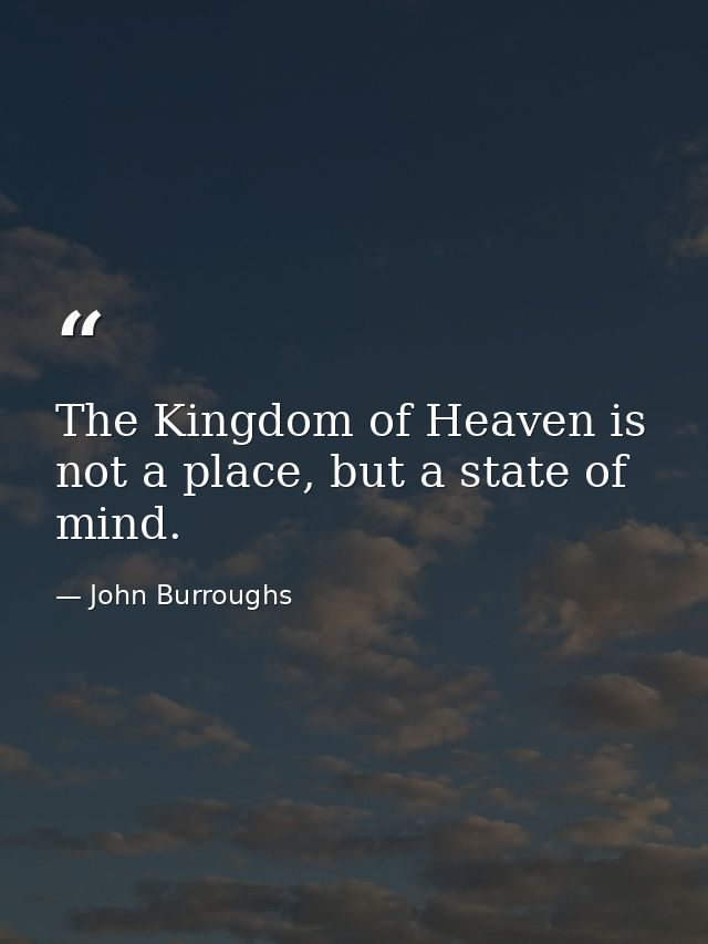 The Kingdom of Heaven is not a place, but a state of mind. — John Burroughs