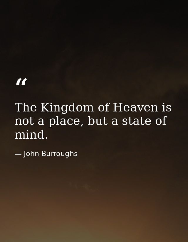 The Kingdom of Heaven is not a place, but a state of mind. — John Burroughs